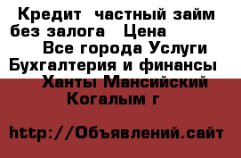 Кредит, частный займ без залога › Цена ­ 3 000 000 - Все города Услуги » Бухгалтерия и финансы   . Ханты-Мансийский,Когалым г.